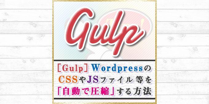 【Gulp】WordPressのCSSやJSファイル等を「自動で圧縮」する方法をわかりやすく紹介！